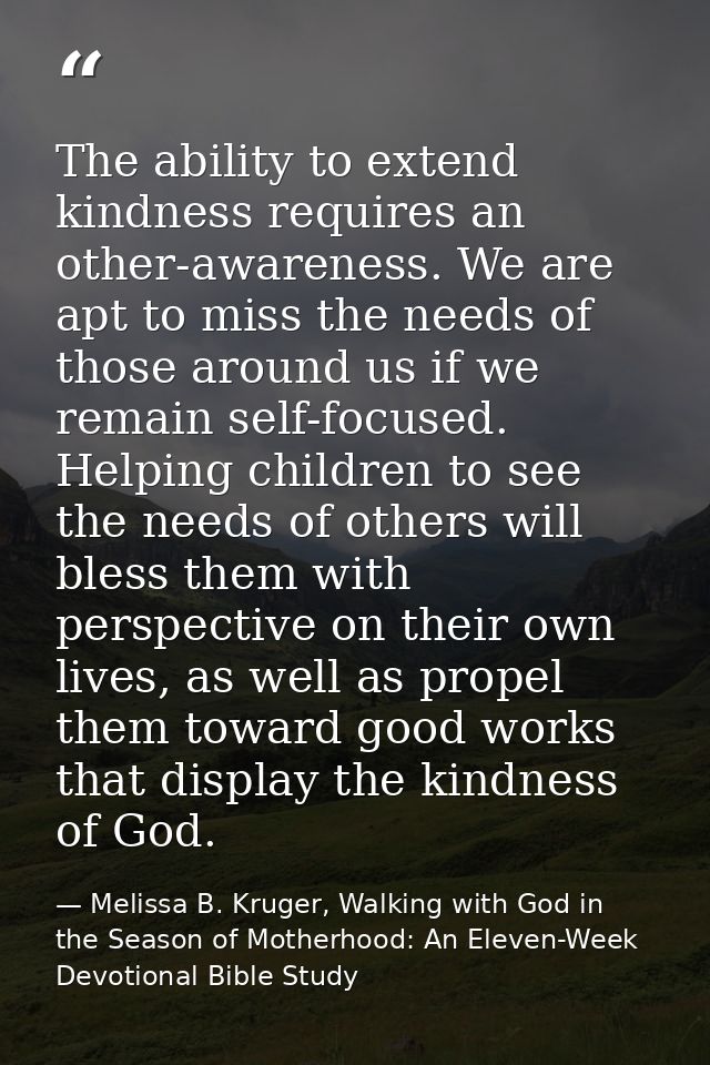 The ability to extend kindness requires an other-awareness. We are apt to miss the needs of those around us if we remain — Melissa B. Kruger, Walking with God in the Season of Motherhood: An Eleven-Week Devotional Bible Study