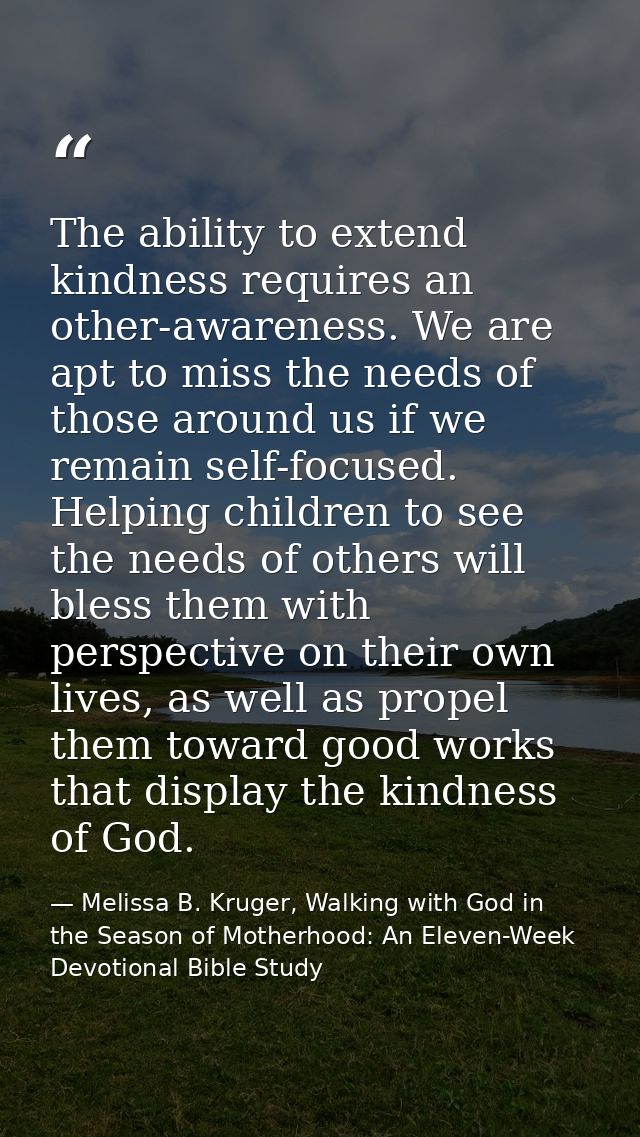 The ability to extend kindness requires an other-awareness. We are apt to miss the needs of those around us if we remain — Melissa B. Kruger, Walking with God in the Season of Motherhood: An Eleven-Week Devotional Bible Study