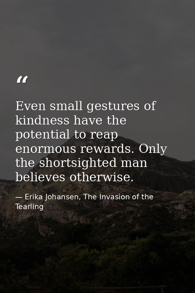 Even small gestures of kindness have the potential to reap enormous rewards. Only the shortsighted man believes otherwis — Erika Johansen, The Invasion of the Tearling