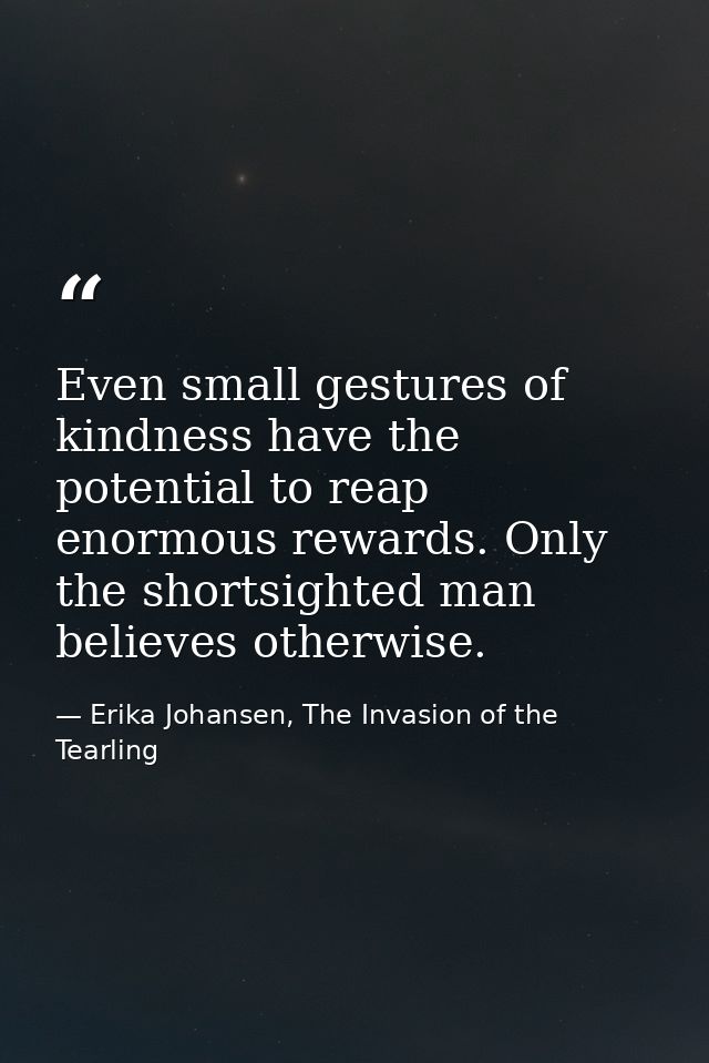 Even small gestures of kindness have the potential to reap enormous rewards. Only the shortsighted man believes otherwis — Erika Johansen, The Invasion of the Tearling