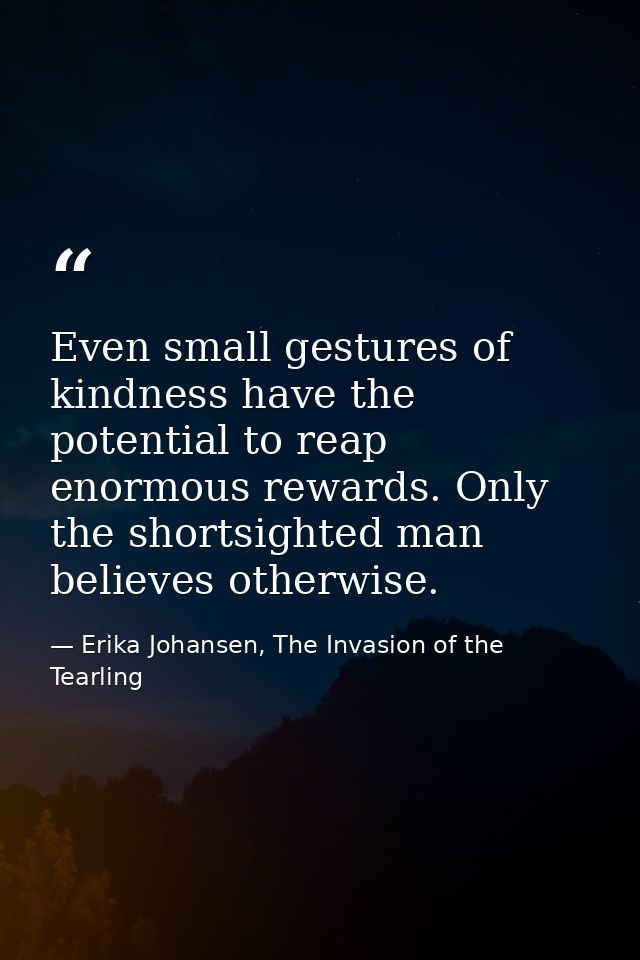 Even small gestures of kindness have the potential to reap enormous rewards. Only the shortsighted man believes otherwis — Erika Johansen, The Invasion of the Tearling