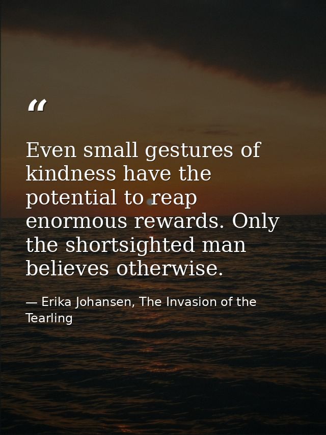 Even small gestures of kindness have the potential to reap enormous rewards. Only the shortsighted man believes otherwis — Erika Johansen, The Invasion of the Tearling
