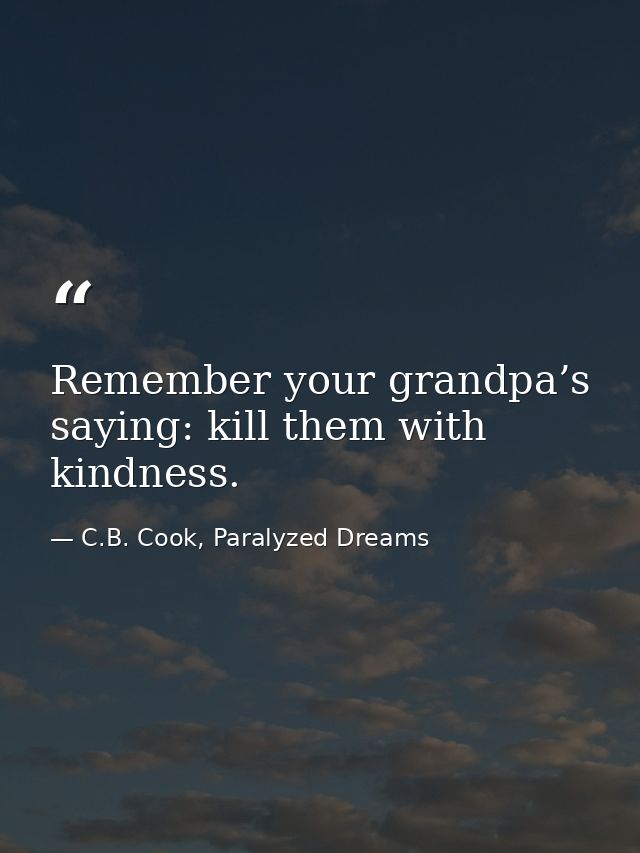 Remember your grandpa’s saying: kill them with kindness. — C.B. Cook, Paralyzed Dreams