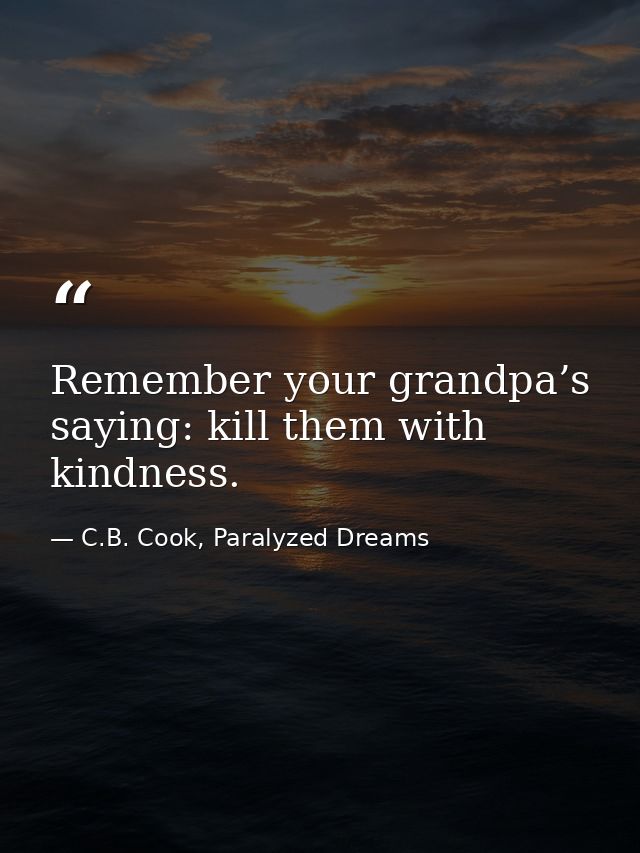 Remember your grandpa’s saying: kill them with kindness. — C.B. Cook, Paralyzed Dreams