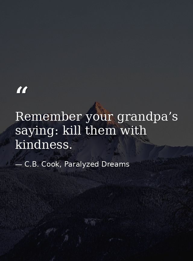 Remember your grandpa’s saying: kill them with kindness. — C.B. Cook, Paralyzed Dreams