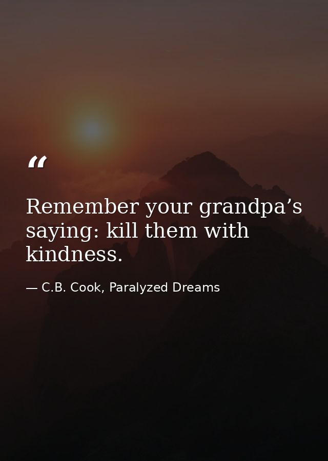 Remember your grandpa’s saying: kill them with kindness. — C.B. Cook, Paralyzed Dreams