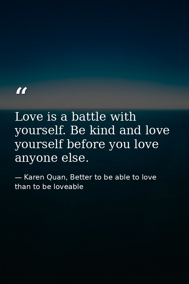 Love is a battle with yourself. Be kind and love yourself before you love anyone else. — Karen Quan, Better to be able to love than to be loveable