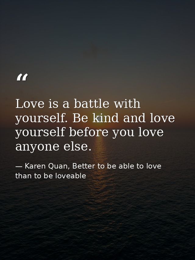 Love is a battle with yourself. Be kind and love yourself before you love anyone else. — Karen Quan, Better to be able to love than to be loveable