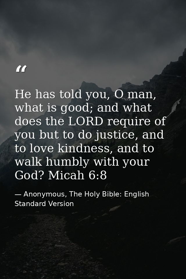 He has told you, O man, what is good; and what does the LORD require of you but to do justice, and to love kindness, and — Anonymous, The Holy Bible: English Standard Version