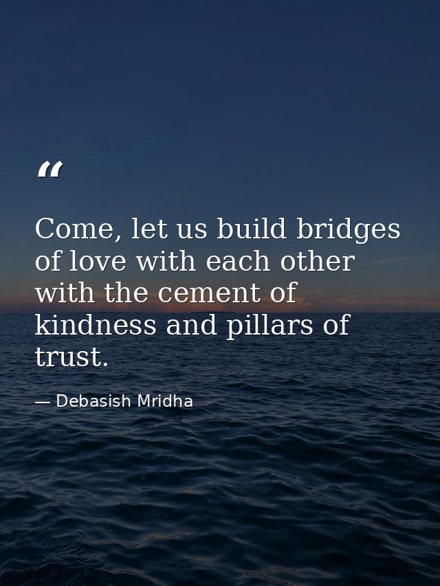 Come, let us build bridges of love with each other with the cement of kindness and pillars of trust. — Debasish Mridha