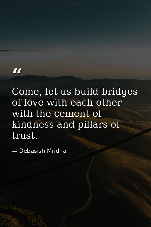 Come, let us build bridges of love with each other with the cement of kindness and pillars of trust. — Debasish Mridha