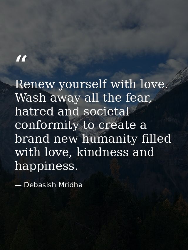 Renew yourself with love. Wash away all the fear, hatred and societal conformity to create a brand new humanity filled w — Debasish Mridha