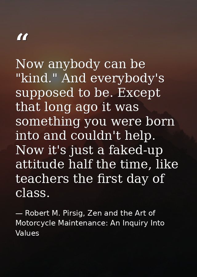 Now anybody can be "kind." And everybody's supposed to be. Except that long ago it was something you were born into and  — Robert M. Pirsig, Zen and the Art of Motorcycle Maintenance: An Inquiry Into Values
