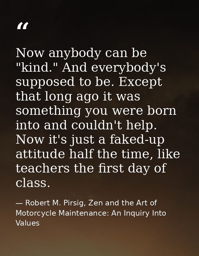 Now anybody can be "kind." And everybody's supposed to be. Except that long ago it was something you were born into and  — Robert M. Pirsig, Zen and the Art of Motorcycle Maintenance: An Inquiry Into Values