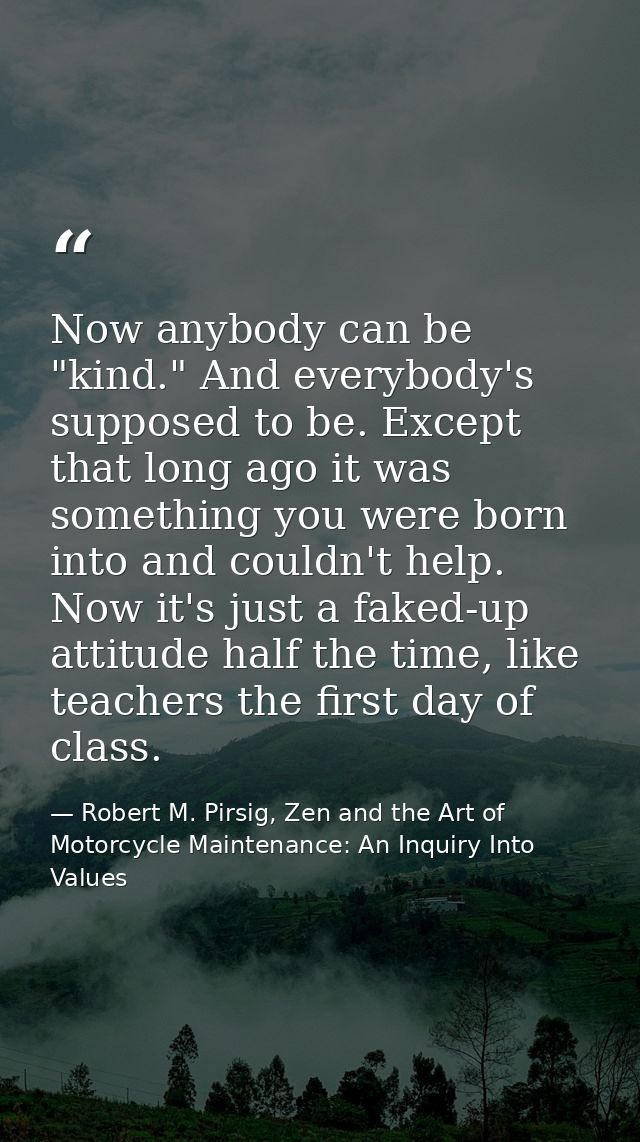 Now anybody can be "kind." And everybody's supposed to be. Except that long ago it was something you were born into and  — Robert M. Pirsig, Zen and the Art of Motorcycle Maintenance: An Inquiry Into Values