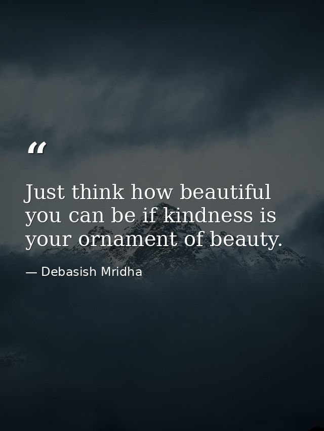 Just think how beautiful you can be if kindness is your ornament of beauty. — Debasish Mridha