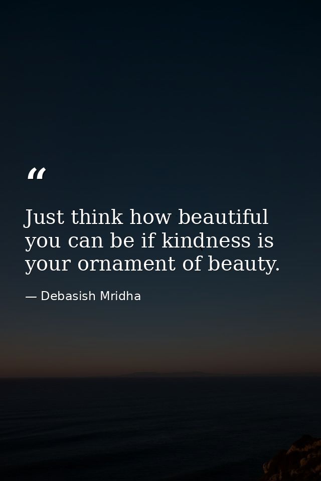 Just think how beautiful you can be if kindness is your ornament of beauty. — Debasish Mridha