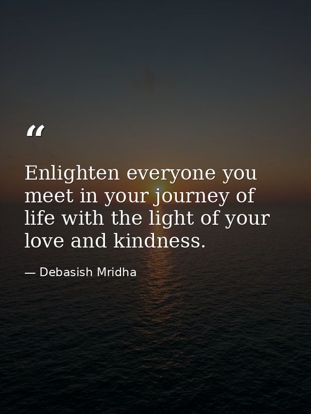 Enlighten everyone you meet in your journey of life with the light of your love and kindness. — Debasish Mridha