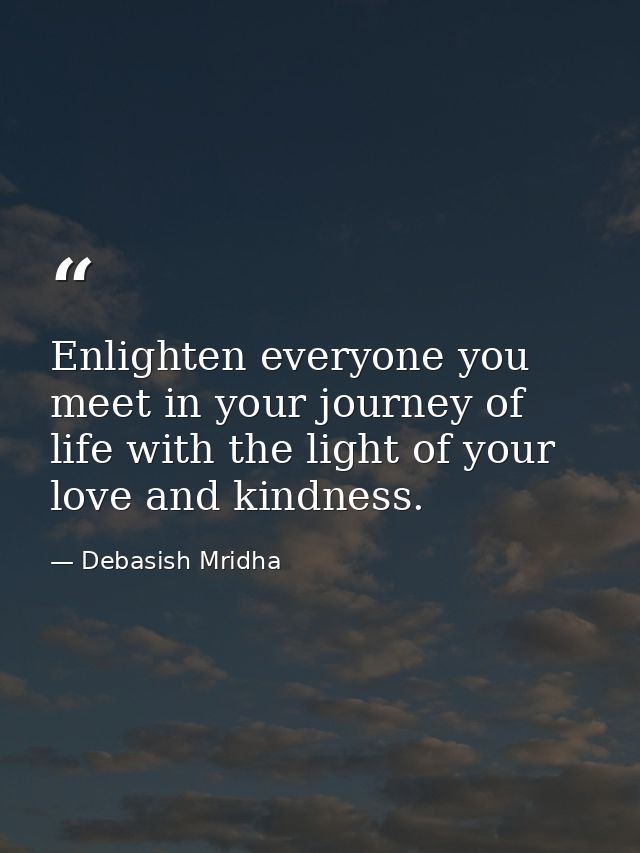 Enlighten everyone you meet in your journey of life with the light of your love and kindness. — Debasish Mridha