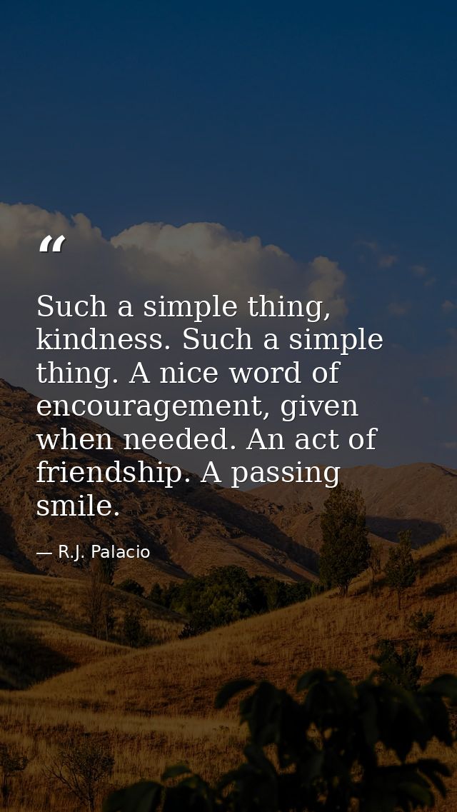 Such a simple thing, kindness. Such a simple thing. A nice word of encouragement, given when needed. An act of friendshi — R.J. Palacio
