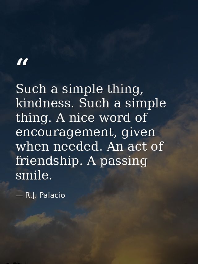 Such a simple thing, kindness. Such a simple thing. A nice word of encouragement, given when needed. An act of friendshi — R.J. Palacio