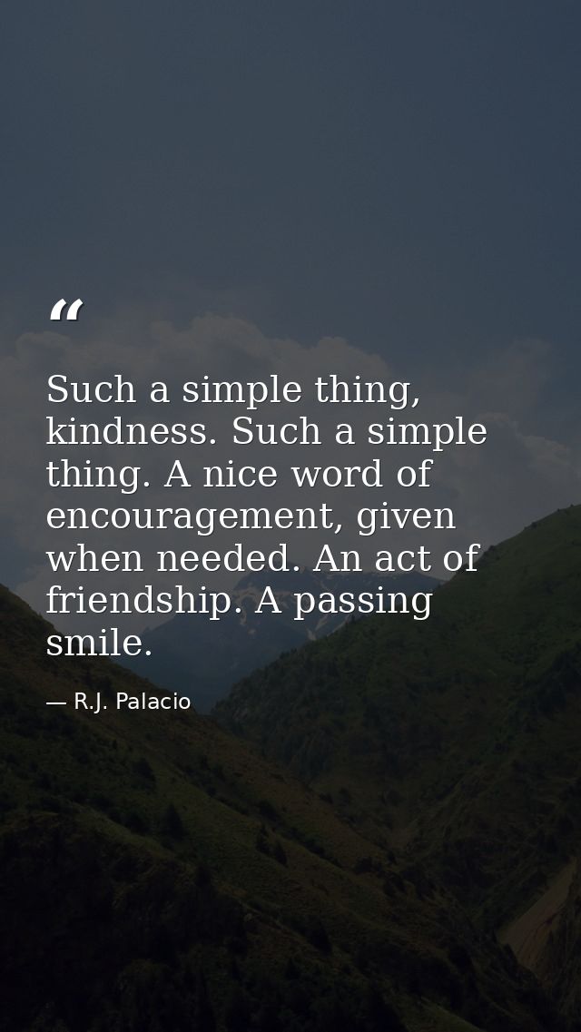 Such a simple thing, kindness. Such a simple thing. A nice word of encouragement, given when needed. An act of friendshi — R.J. Palacio