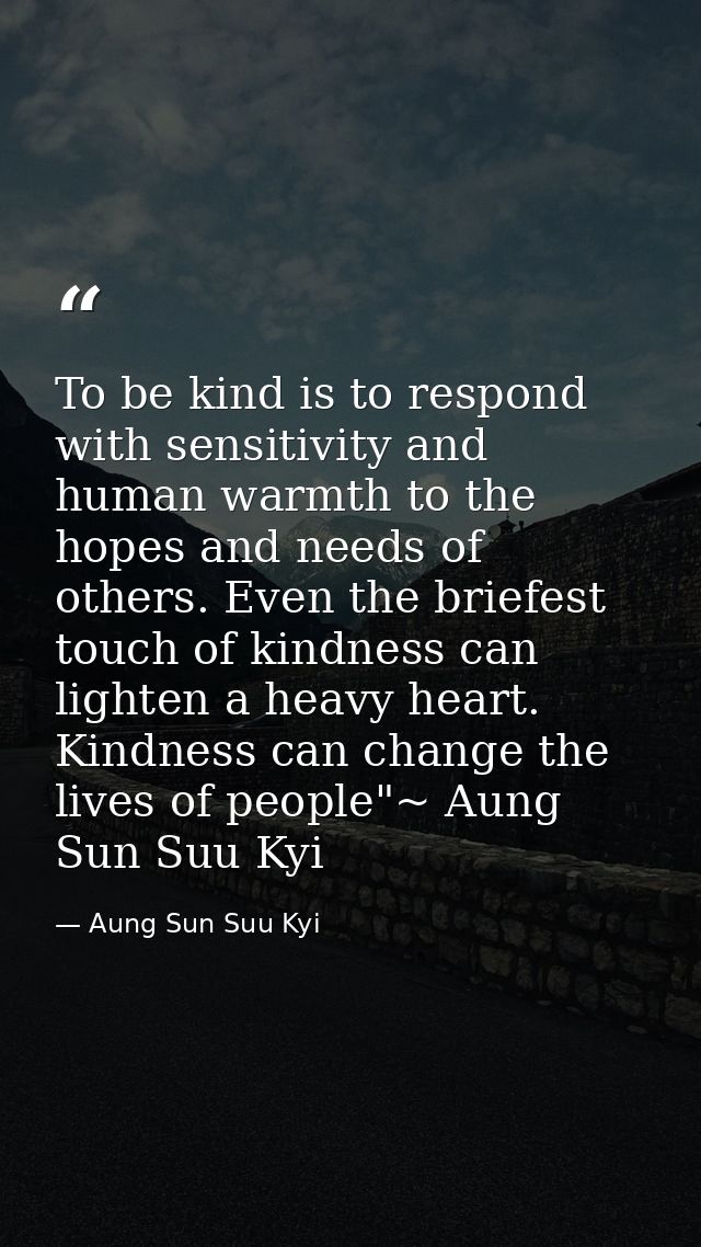 To be kind is to respond with sensitivity and human warmth to the hopes and needs of others. Even the briefest touch of  — Aung Sun Suu Kyi