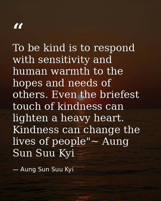 To be kind is to respond with sensitivity and human warmth to the hopes and needs of others. Even the briefest touch of  — Aung Sun Suu Kyi