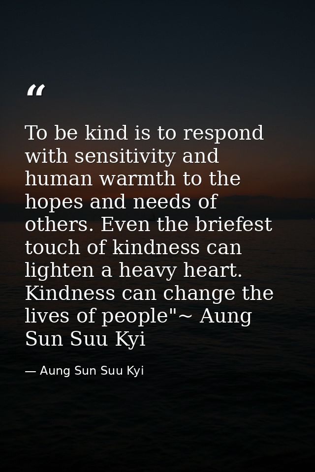 To be kind is to respond with sensitivity and human warmth to the hopes and needs of others. Even the briefest touch of  — Aung Sun Suu Kyi