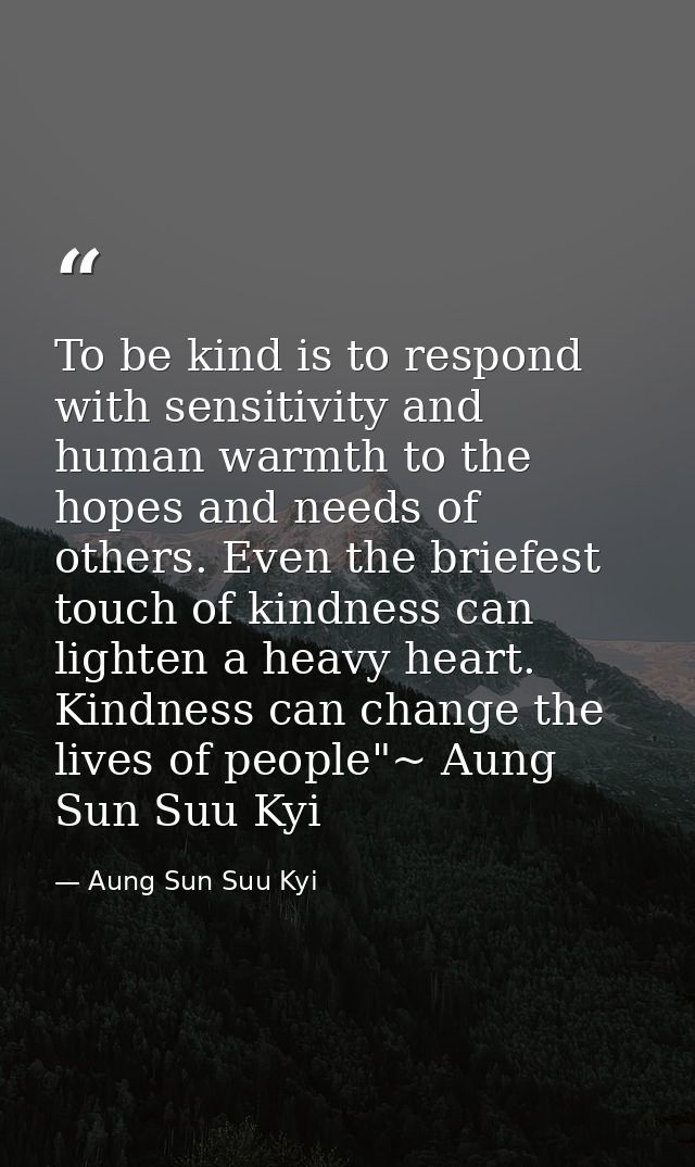 To be kind is to respond with sensitivity and human warmth to the hopes and needs of others. Even the briefest touch of  — Aung Sun Suu Kyi