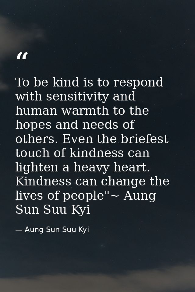 To be kind is to respond with sensitivity and human warmth to the hopes and needs of others. Even the briefest touch of  — Aung Sun Suu Kyi