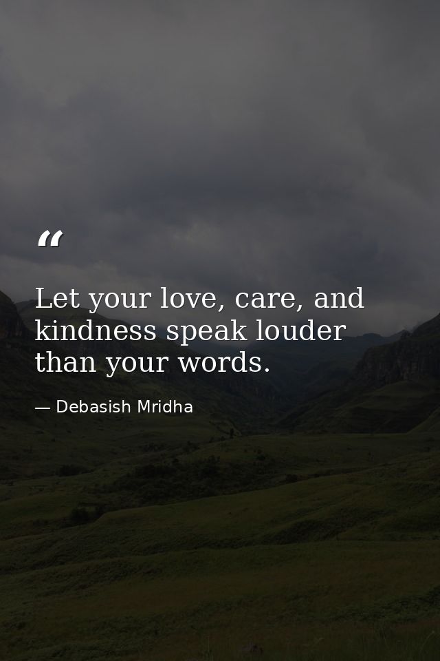 Let your love, care, and kindness speak louder than your words. — Debasish Mridha