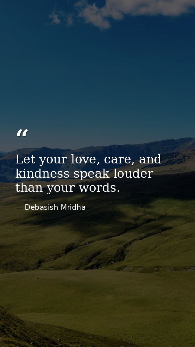 Let your love, care, and kindness speak louder than your words. — Debasish Mridha