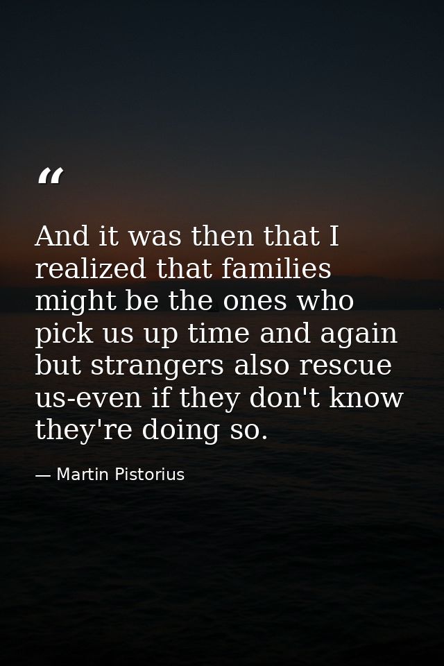 And it was then that I realized that families might be the ones who pick us up time and again but strangers also rescue  — Martin Pistorius