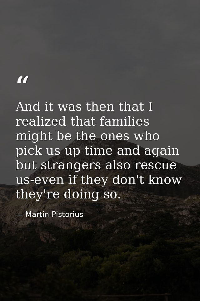 And it was then that I realized that families might be the ones who pick us up time and again but strangers also rescue  — Martin Pistorius