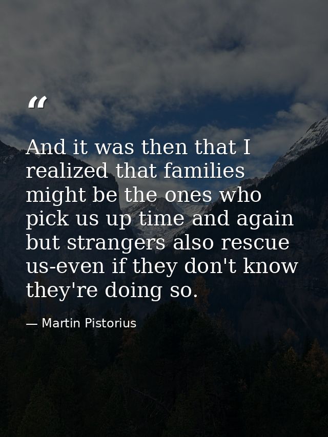 And it was then that I realized that families might be the ones who pick us up time and again but strangers also rescue  — Martin Pistorius