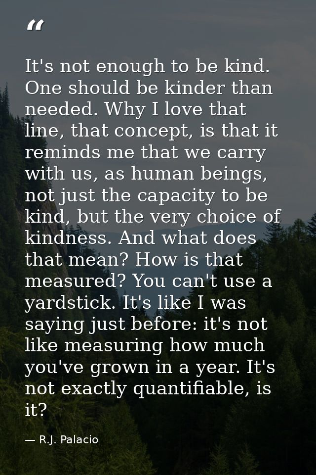 It's not enough to be kind. One should be kinder than needed. Why I love that line, that concept, is that it reminds me  — R.J. Palacio