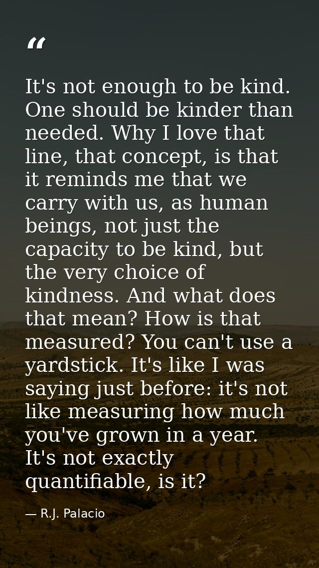 It's not enough to be kind. One should be kinder than needed. Why I love that line, that concept, is that it reminds me  — R.J. Palacio
