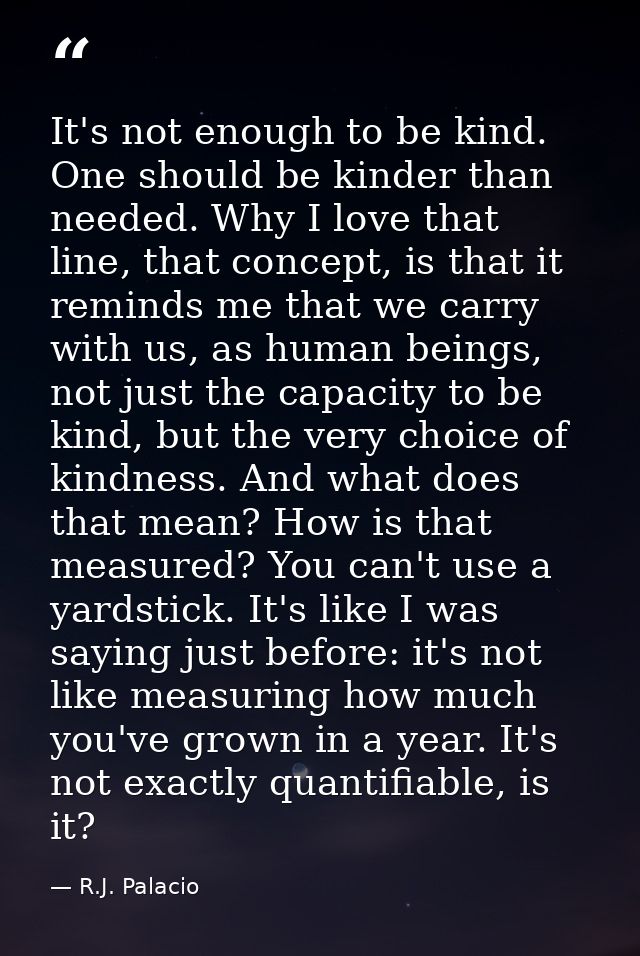 It's not enough to be kind. One should be kinder than needed. Why I love that line, that concept, is that it reminds me  — R.J. Palacio