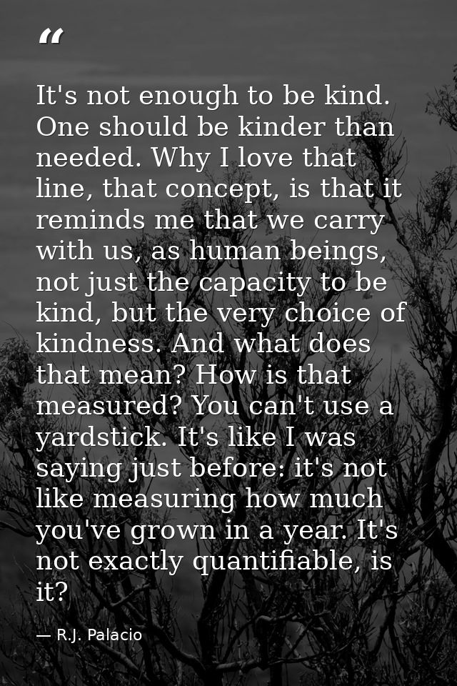 It's not enough to be kind. One should be kinder than needed. Why I love that line, that concept, is that it reminds me  — R.J. Palacio