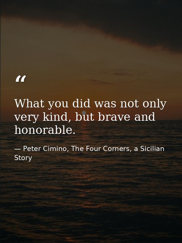 What you did was not only very kind, but brave and honorable. — Peter Cimino, The Four Corners, a Sicilian Story