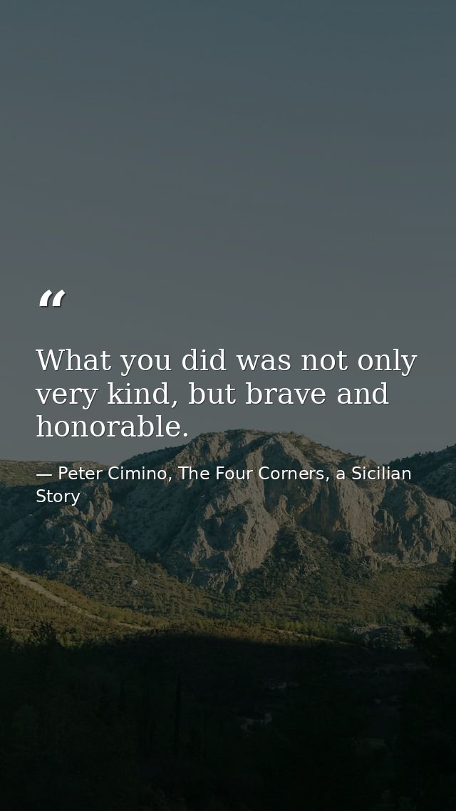 What you did was not only very kind, but brave and honorable. — Peter Cimino, The Four Corners, a Sicilian Story