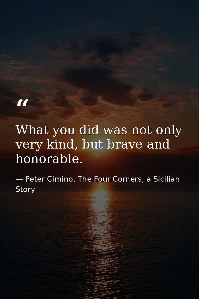 What you did was not only very kind, but brave and honorable. — Peter Cimino, The Four Corners, a Sicilian Story