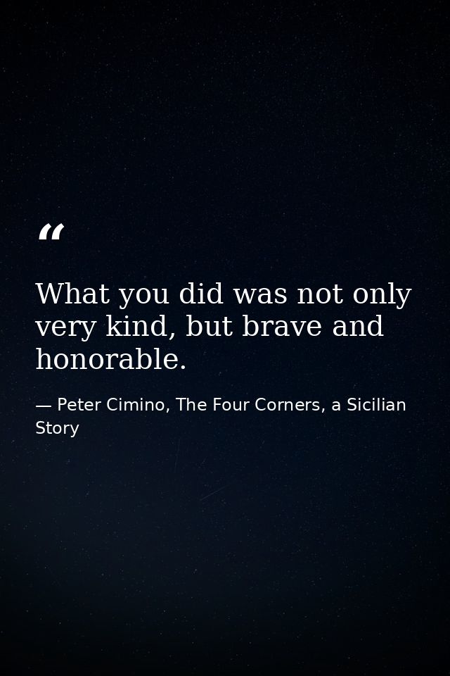 What you did was not only very kind, but brave and honorable. — Peter Cimino, The Four Corners, a Sicilian Story
