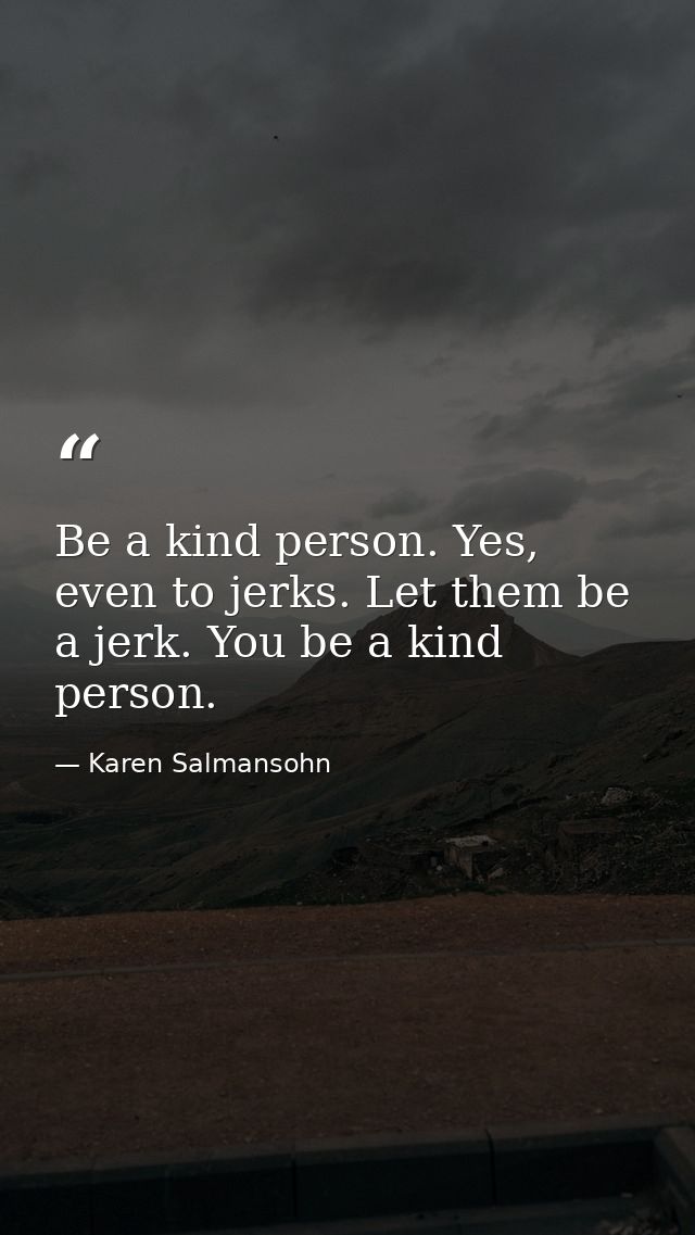 Be a kind person. Yes, even to jerks. Let them be a jerk. You be a kind person. — Karen Salmansohn