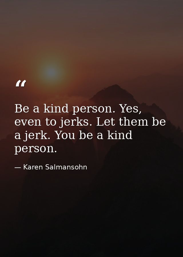 Be a kind person. Yes, even to jerks. Let them be a jerk. You be a kind person. — Karen Salmansohn