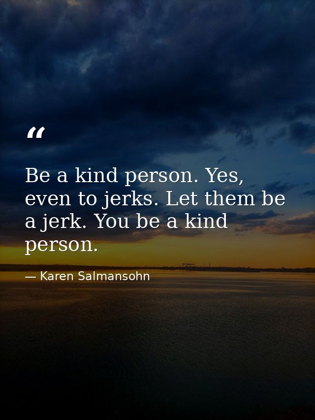 Be a kind person. Yes, even to jerks. Let them be a jerk. You be a kind person. — Karen Salmansohn