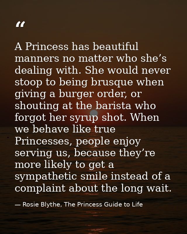 A Princess has beautiful manners no matter who she’s dealing with. She would never stoop to being brusque when giving a  — Rosie Blythe, The Princess Guide to Life