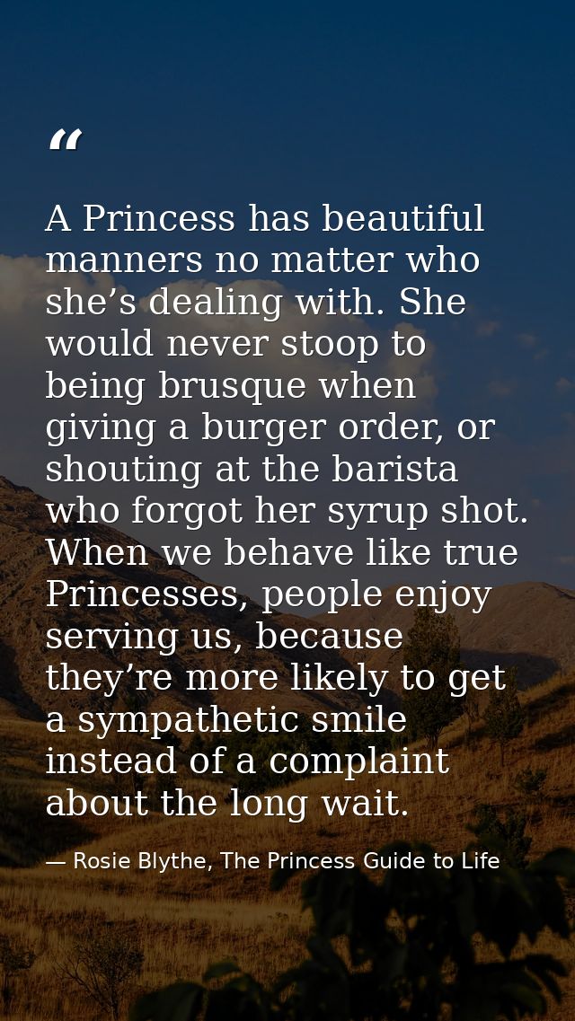 A Princess has beautiful manners no matter who she’s dealing with. She would never stoop to being brusque when giving a  — Rosie Blythe, The Princess Guide to Life