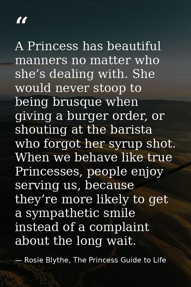A Princess has beautiful manners no matter who she’s dealing with. She would never stoop to being brusque when giving a  — Rosie Blythe, The Princess Guide to Life